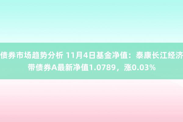 债券市场趋势分析 11月4日基金净值：泰康长江经济带债券A最新净值1.0789，涨0.03%