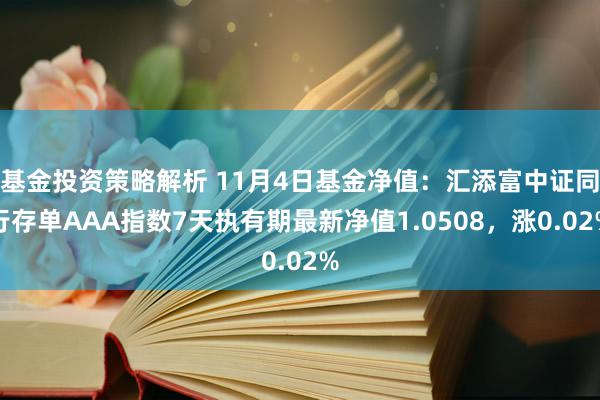 基金投资策略解析 11月4日基金净值：汇添富中证同行存单AAA指数7天执有期最新净值1.0508，涨0.02%