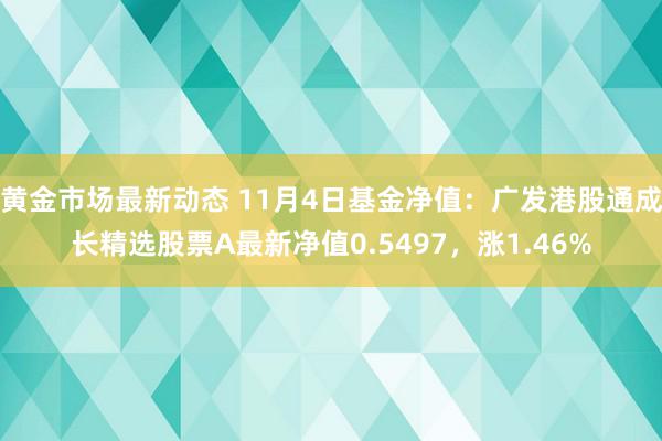 黄金市场最新动态 11月4日基金净值：广发港股通成长精选股票A最新净值0.5497，涨1.46%