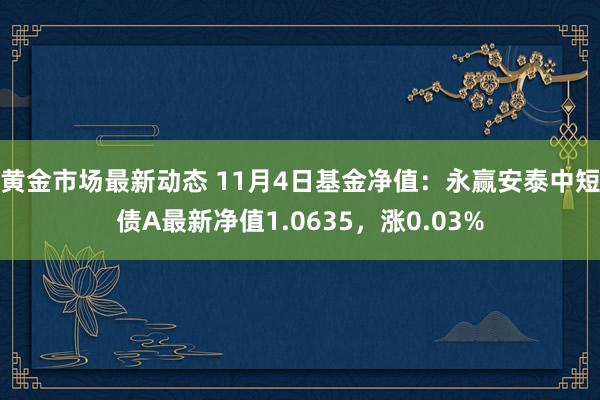 黄金市场最新动态 11月4日基金净值：永赢安泰中短债A最新净值1.0635，涨0.03%