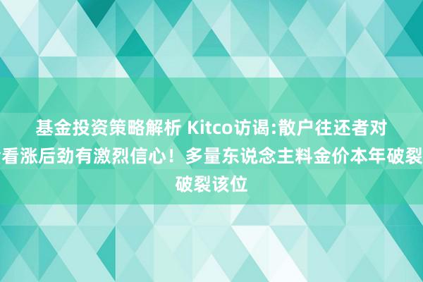 基金投资策略解析 Kitco访谒:散户往还者对黄金看涨后劲有激烈信心！多量东说念主料金价本年破裂该位