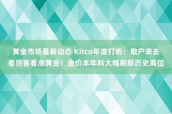 黄金市场最新动态 Kitco年度打听：散户来去者厉害看涨黄金！金价本年料大幅刷新历史高位