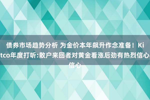 债券市场趋势分析 为金价本年飙升作念准备！Kitco年度打听:散户来回者对黄金看涨后劲有热烈信心