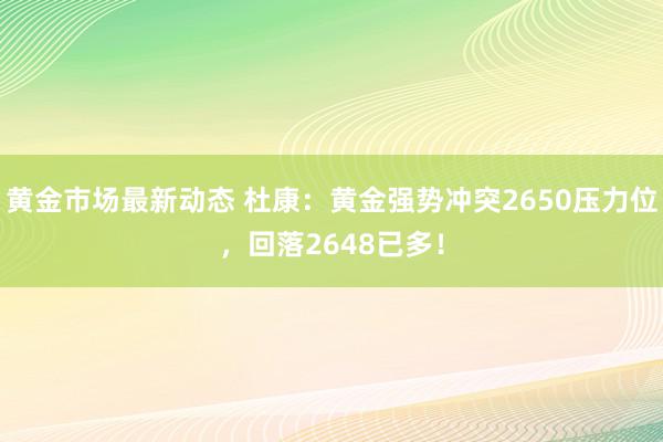 黄金市场最新动态 杜康：黄金强势冲突2650压力位，回落2648已多！