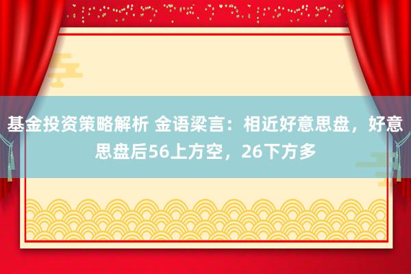 基金投资策略解析 金语梁言：相近好意思盘，好意思盘后56上方空，26下方多