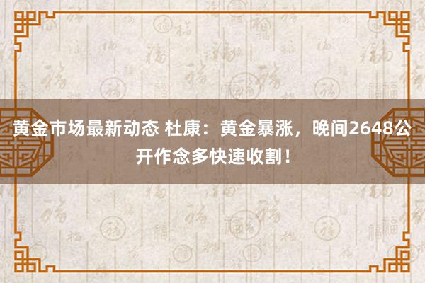 黄金市场最新动态 杜康：黄金暴涨，晚间2648公开作念多快速收割！