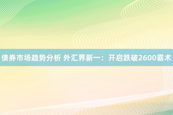 债券市场趋势分析 外汇界新一：开启跌破2600霸术