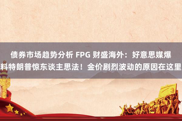 债券市场趋势分析 FPG 财盛海外：好意思媒爆料特朗普惊东谈主思法！金价剧烈波动的原因在这里