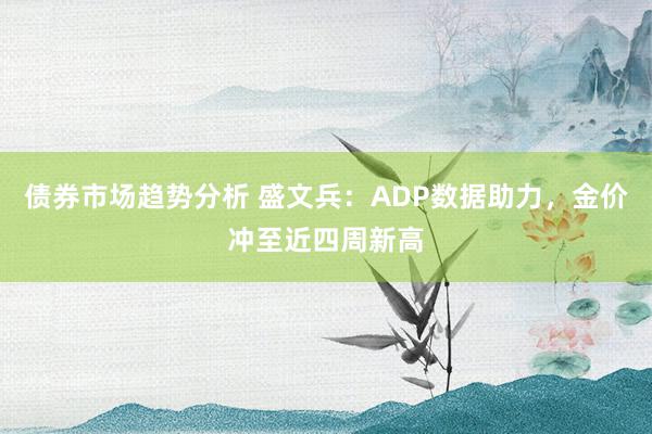 债券市场趋势分析 盛文兵：ADP数据助力，金价冲至近四周新高