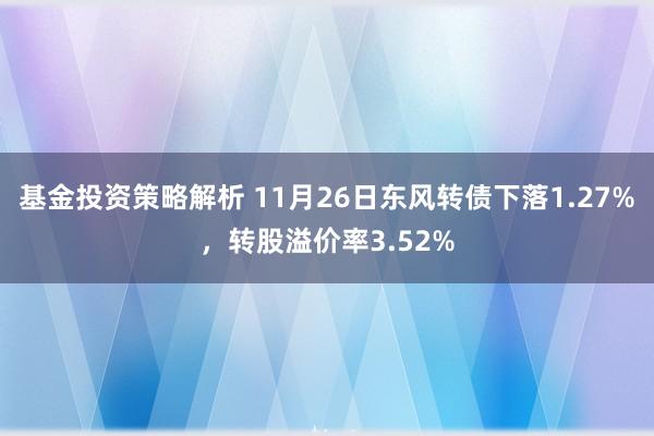 基金投资策略解析 11月26日东风转债下落1.27%，转股溢价率3.52%