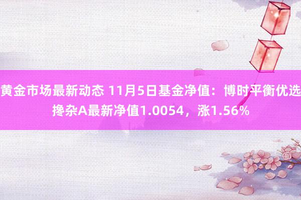 黄金市场最新动态 11月5日基金净值：博时平衡优选搀杂A最新净值1.0054，涨1.56%