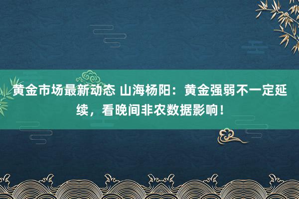 黄金市场最新动态 山海杨阳：黄金强弱不一定延续，看晚间非农数据影响！