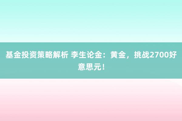 基金投资策略解析 李生论金：黄金，挑战2700好意思元！