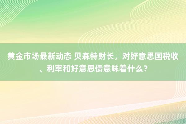 黄金市场最新动态 贝森特财长，对好意思国税收、利率和好意思债意味着什么？