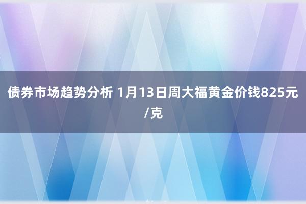 债券市场趋势分析 1月13日周大福黄金价钱825元/克