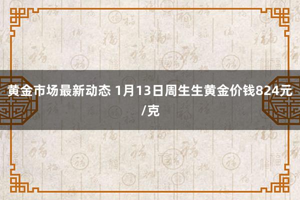 黄金市场最新动态 1月13日周生生黄金价钱824元/克