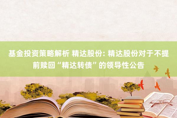 基金投资策略解析 精达股份: 精达股份对于不提前赎回“精达转债”的领导性公告