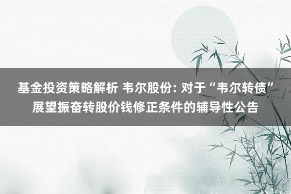 基金投资策略解析 韦尔股份: 对于“韦尔转债”展望振奋转股价钱修正条件的辅导性公告