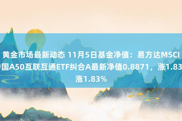 黄金市场最新动态 11月5日基金净值：易方达MSCI中国A50互联互通ETF纠合A最新净值0.8871，涨1.83%