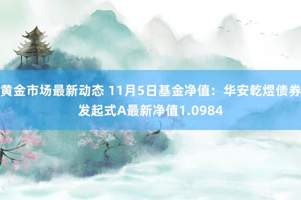 黄金市场最新动态 11月5日基金净值：华安乾煜债券发起式A最新净值1.0984