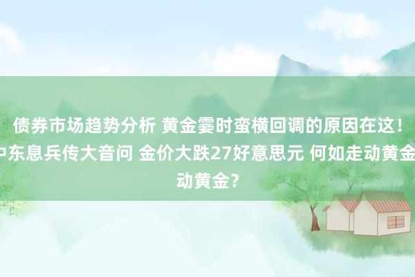 债券市场趋势分析 黄金霎时蛮横回调的原因在这！中东息兵传大音问 金价大跌27好意思元 何如走动黄金？