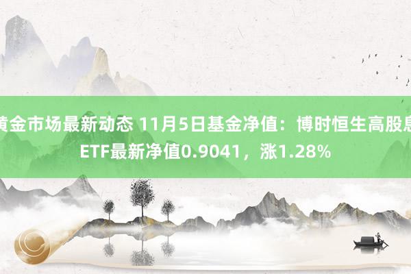 黄金市场最新动态 11月5日基金净值：博时恒生高股息ETF最新净值0.9041，涨1.28%