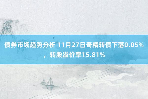 债券市场趋势分析 11月27日奇精转债下落0.05%，转股溢价率15.81%