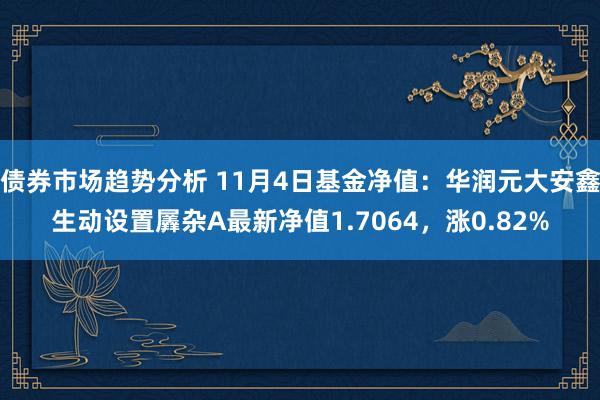 债券市场趋势分析 11月4日基金净值：华润元大安鑫生动设置羼杂A最新净值1.7064，涨0.82%