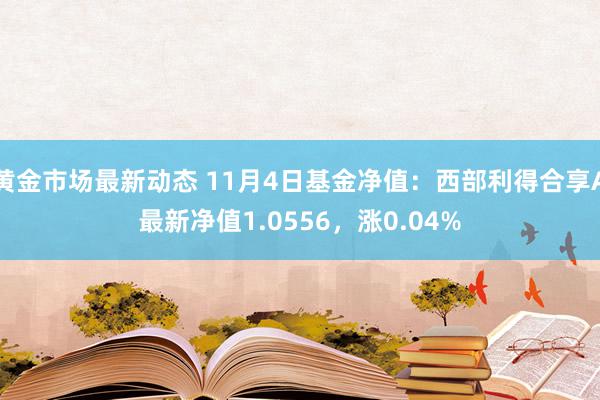 黄金市场最新动态 11月4日基金净值：西部利得合享A最新净值1.0556，涨0.04%