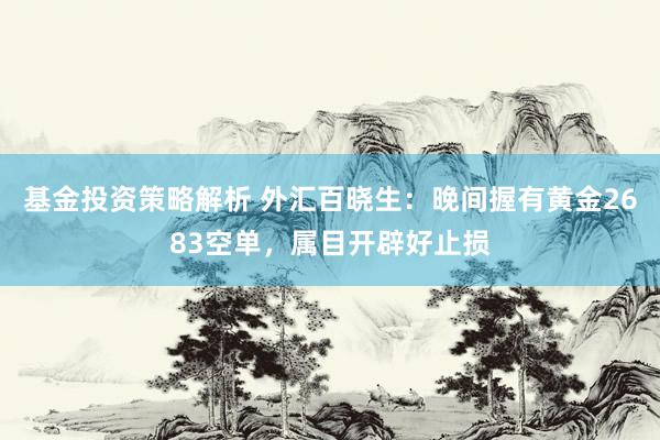 基金投资策略解析 外汇百晓生：晚间握有黄金2683空单，属目开辟好止损