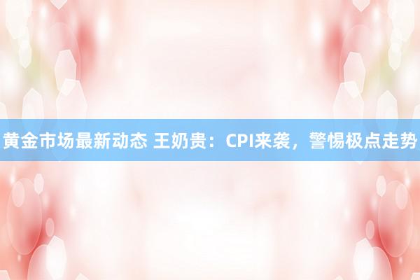 黄金市场最新动态 王奶贵：CPI来袭，警惕极点走势