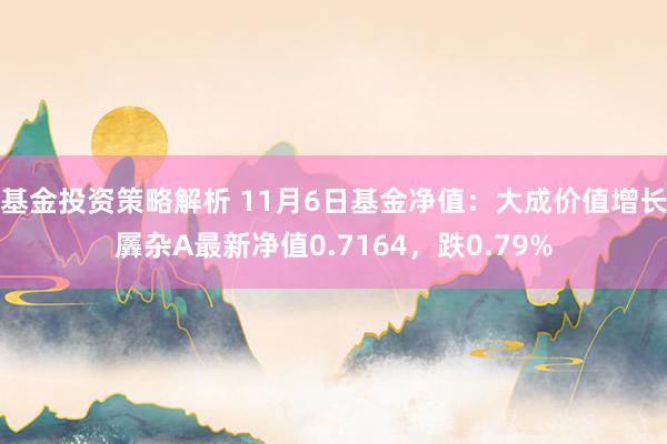 基金投资策略解析 11月6日基金净值：大成价值增长羼杂A最新净值0.7164，跌0.79%