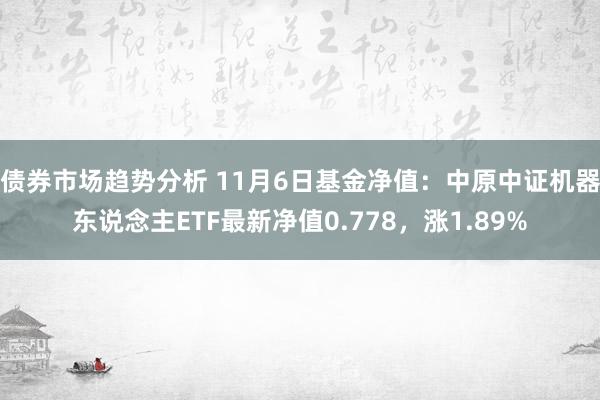 债券市场趋势分析 11月6日基金净值：中原中证机器东说念主ETF最新净值0.778，涨1.89%