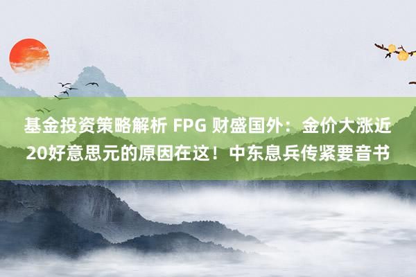 基金投资策略解析 FPG 财盛国外：金价大涨近20好意思元的原因在这！中东息兵传紧要音书