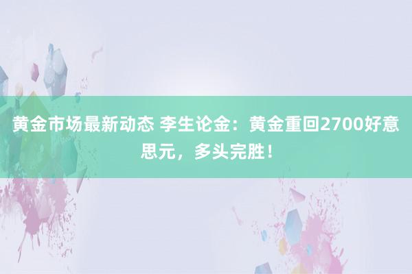 黄金市场最新动态 李生论金：黄金重回2700好意思元，多头完胜！