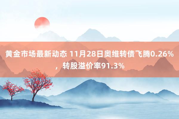 黄金市场最新动态 11月28日奥维转债飞腾0.26%，转股溢价率91.3%