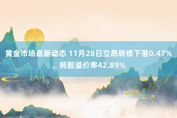 黄金市场最新动态 11月28日立昂转债下落0.47%，转股溢价率42.89%