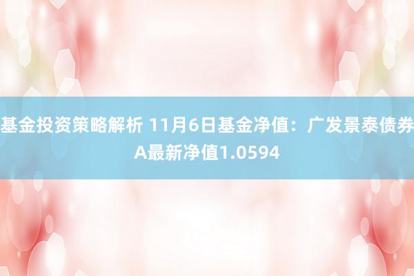 基金投资策略解析 11月6日基金净值：广发景泰债券A最新净值1.0594