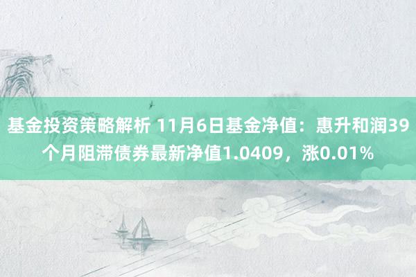 基金投资策略解析 11月6日基金净值：惠升和润39个月阻滞债券最新净值1.0409，涨0.01%