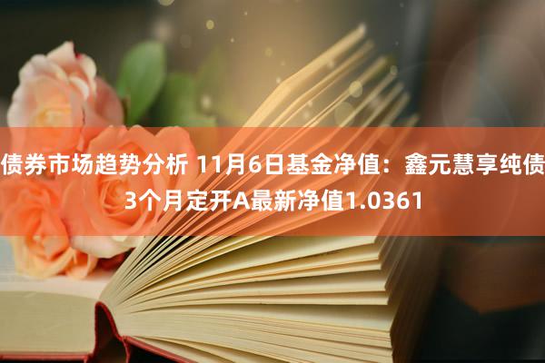 债券市场趋势分析 11月6日基金净值：鑫元慧享纯债3个月定开A最新净值1.0361