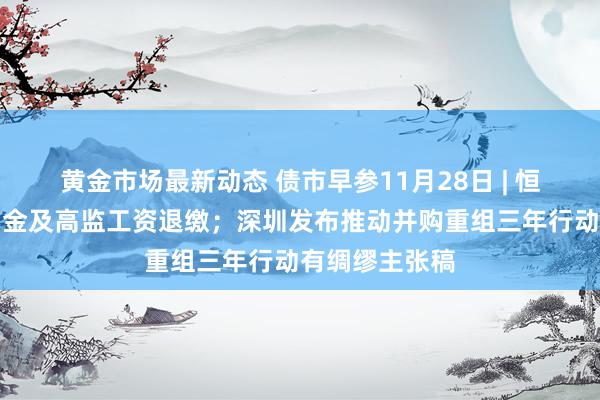 黄金市场最新动态 债市早参11月28日 | 恒大动手搭理佣金及高监工资退缴；深圳发布推动并购重组三年行动有绸缪主张稿