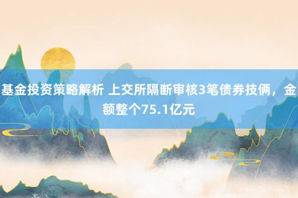 基金投资策略解析 上交所隔断审核3笔债券技俩，金额整个75.1亿元