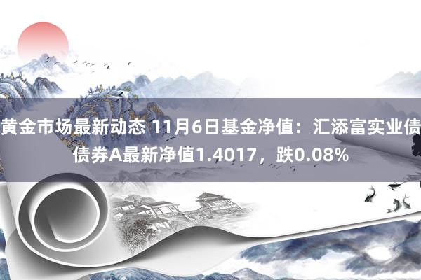 黄金市场最新动态 11月6日基金净值：汇添富实业债债券A最新净值1.4017，跌0.08%