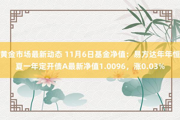 黄金市场最新动态 11月6日基金净值：易方达年年恒夏一年定开债A最新净值1.0096，涨0.03%