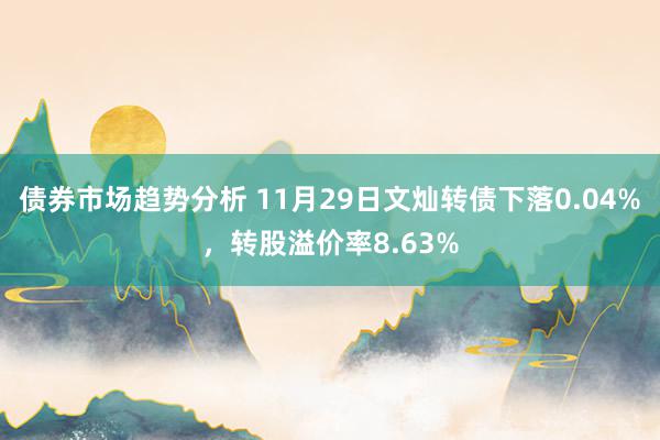 债券市场趋势分析 11月29日文灿转债下落0.04%，转股溢价率8.63%