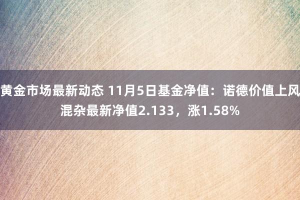 黄金市场最新动态 11月5日基金净值：诺德价值上风混杂最新净值2.133，涨1.58%