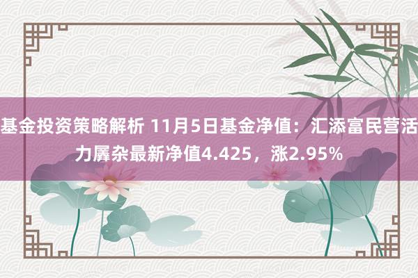 基金投资策略解析 11月5日基金净值：汇添富民营活力羼杂最新净值4.425，涨2.95%