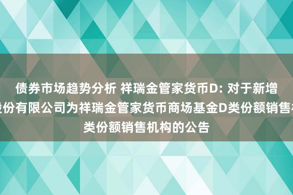 债券市场趋势分析 祥瑞金管家货币D: 对于新增国金证券股份有限公司为祥瑞金管家货币商场基金D类份额销售机构的公告