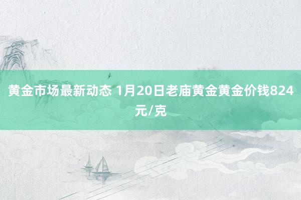 黄金市场最新动态 1月20日老庙黄金黄金价钱824元/克