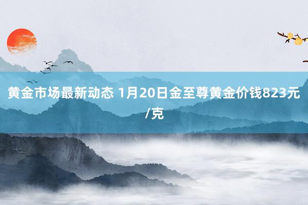 黄金市场最新动态 1月20日金至尊黄金价钱823元/克